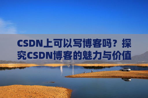CSDN上可以写博客吗？探究CSDN博客的魅力与价值
